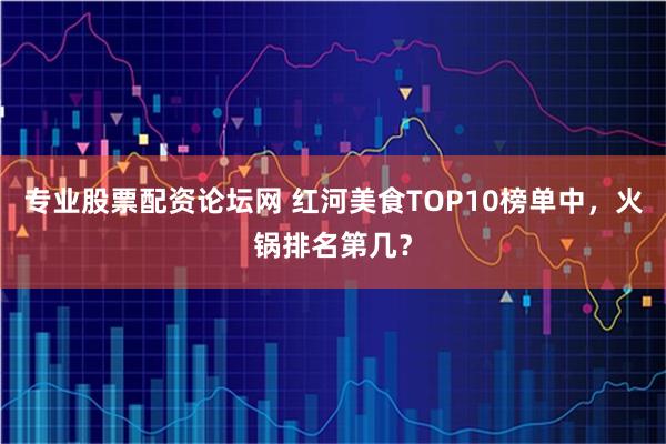 专业股票配资论坛网 红河美食TOP10榜单中，火锅排名第几？