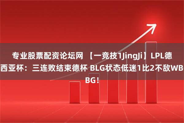专业股票配资论坛网 【一竞技1JingJi】LPL德玛西亚杯：三连败结束德杯 BLG状态低迷1比2不敌WBG！