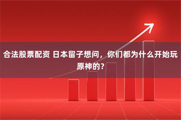 合法股票配资 日本留子想问，你们都为什么开始玩原神的？