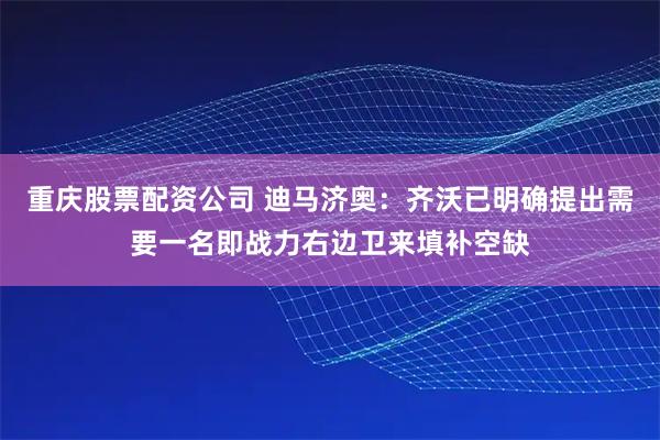 重庆股票配资公司 迪马济奥：齐沃已明确提出需要一名即战力右边卫来填补空缺