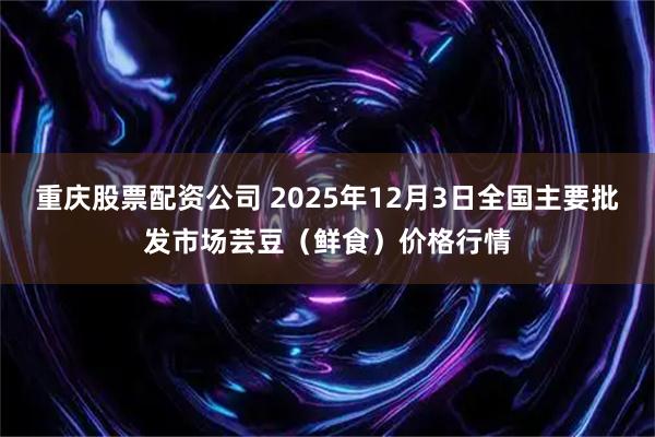 重庆股票配资公司 2025年12月3日全国主要批发市场芸豆（鲜食）价格行情