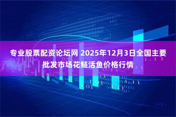 专业股票配资论坛网 2025年12月3日全国主要批发市场花鲢活鱼价格行情