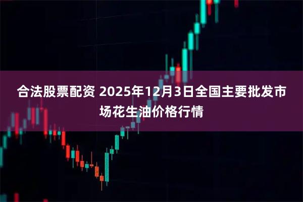 合法股票配资 2025年12月3日全国主要批发市场花生油价格行情