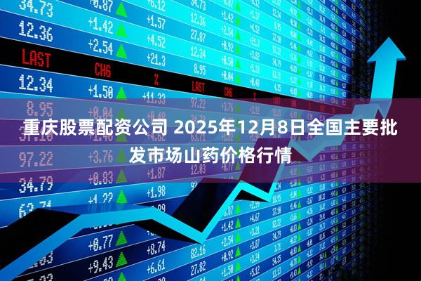 重庆股票配资公司 2025年12月8日全国主要批发市场山药价格行情
