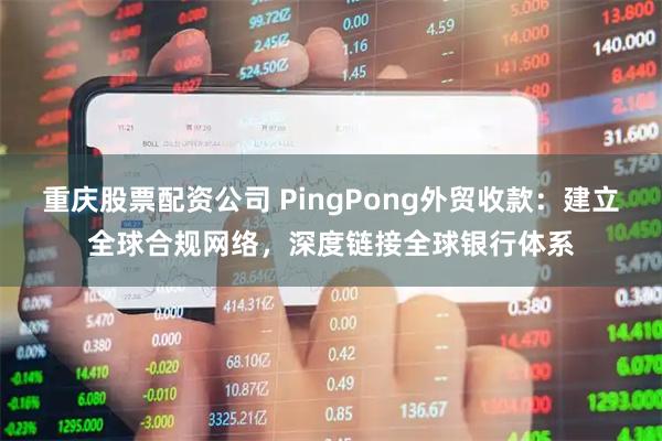 重庆股票配资公司 PingPong外贸收款：建立全球合规网络，深度链接全球银行体系