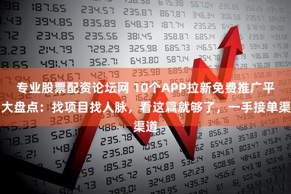 专业股票配资论坛网 10个APP拉新免费推广平台大盘点：找项目找人脉，看这篇就够了，一手接单渠道