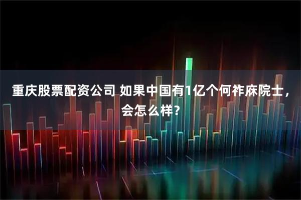 重庆股票配资公司 如果中国有1亿个何祚庥院士，会怎么样？