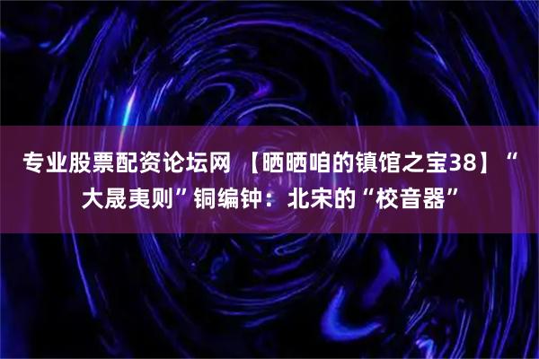 专业股票配资论坛网 【晒晒咱的镇馆之宝38】“大晟夷则”铜编钟：北宋的“校音器”