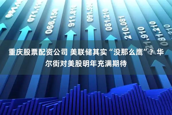 重庆股票配资公司 美联储其实“没那么鹰”？华尔街对美股明年充满期待