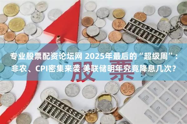 专业股票配资论坛网 2025年最后的“超级周”：非农、CPI密集来袭 美联储明年究竟降息几次？