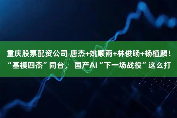 重庆股票配资公司 唐杰+姚顺雨+林俊旸+杨植麟！“基模四杰”同台， 国产AI“下一场战役”这么打