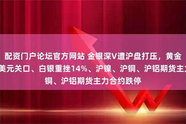 配资门户论坛官方网站 金银深V遭沪盘打压，黄金失守4500美元关口、白银重挫14%、沪镍、沪铜、沪铝期货主力合约跌停