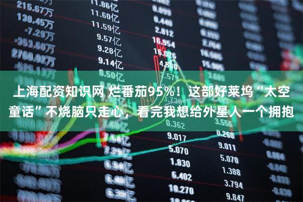 上海配资知识网 烂番茄95%！这部好莱坞“太空童话”不烧脑只走心，看完我想给外星人一个拥抱