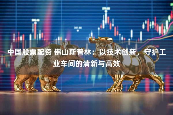 中国股票配资 佛山斯普林：以技术创新，守护工业车间的清新与高效