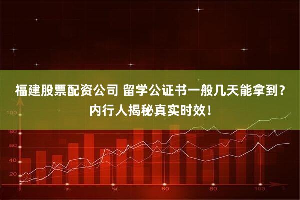 福建股票配资公司 留学公证书一般几天能拿到？内行人揭秘真实时效！