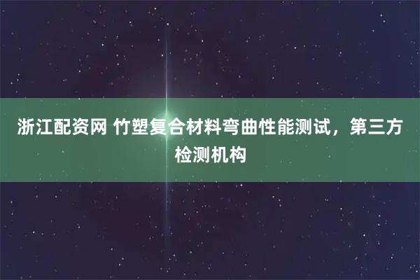 浙江配资网 竹塑复合材料弯曲性能测试,第三方检测机构