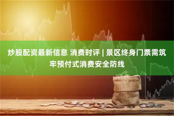 炒股配资最新信息 消费时评 | 景区终身门票需筑牢预付式消费安全防线