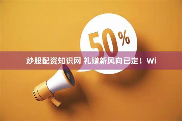 炒股配资知识网 礼赠新风向已定！Wi