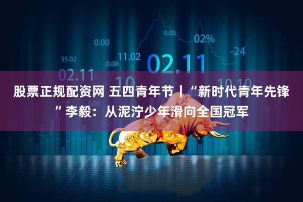 股票正规配资网 五四青年节丨“新时代青年先锋”李毅：从泥泞少年滑向全国冠军