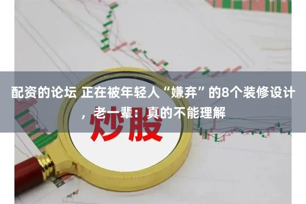 配资的论坛 正在被年轻人“嫌弃”的8个装修设计，老一辈：真的不能理解