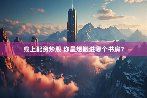 线上配资炒股 你最想搬进哪个书房？