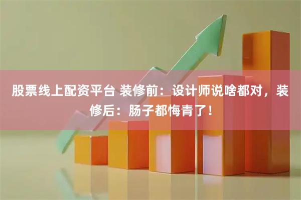 股票线上配资平台 装修前：设计师说啥都对，装修后：肠子都悔青了！