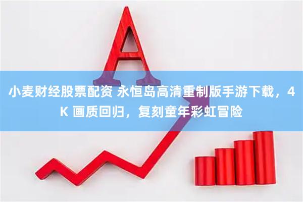 小麦财经股票配资 永恒岛高清重制版手游下载，4K 画质回归，复刻童年彩虹冒险