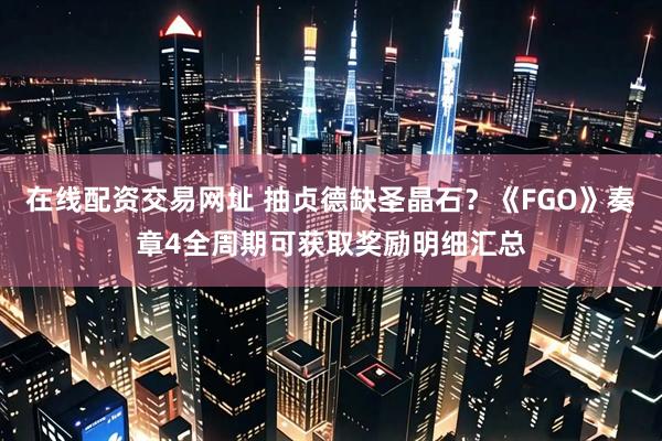 在线配资交易网址 抽贞德缺圣晶石？《FGO》奏章4全周期可获取奖励明细汇总