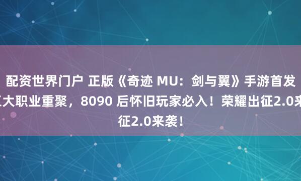 配资世界门户 正版《奇迹 MU：剑与翼》手游首发！五大职业重聚，8090 后怀旧玩家必入！荣耀出征2.0来袭！