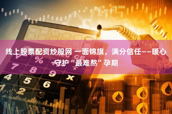 线上股票配资炒股网 一面锦旗，满分信任——暖心守护“最难熬”孕期