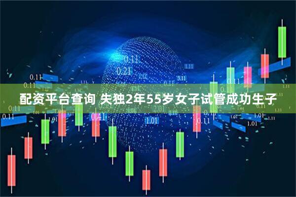 配资平台查询 失独2年55岁女子试管成功生子