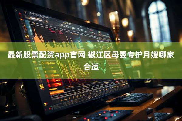 最新股票配资app官网 椒江区母婴专护月嫂哪家合适