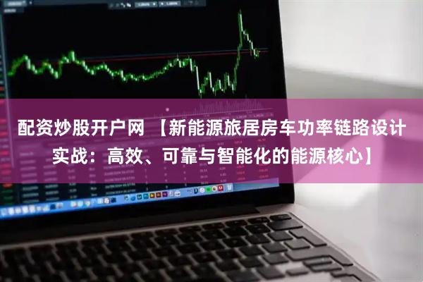 配资炒股开户网 【新能源旅居房车功率链路设计实战:高效、可靠与智能化的能源核心】