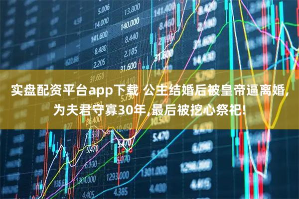 实盘配资平台app下载 公主结婚后被皇帝逼离婚,为夫君守寡30年,最后被挖心祭祀!