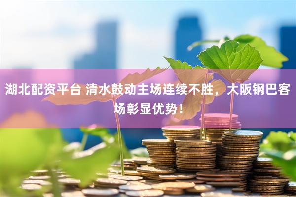 湖北配资平台 清水鼓动主场连续不胜，大阪钢巴客场彰显优势！