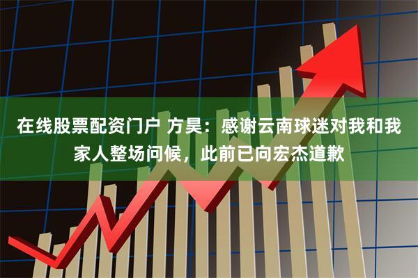 在线股票配资门户 方昊：感谢云南球迷对我和我家人整场问候，此前已向宏杰道歉