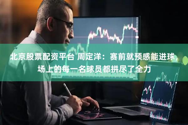 北京股票配资平台 周定洋：赛前就预感能进球，场上的每一名球员都拼尽了全力