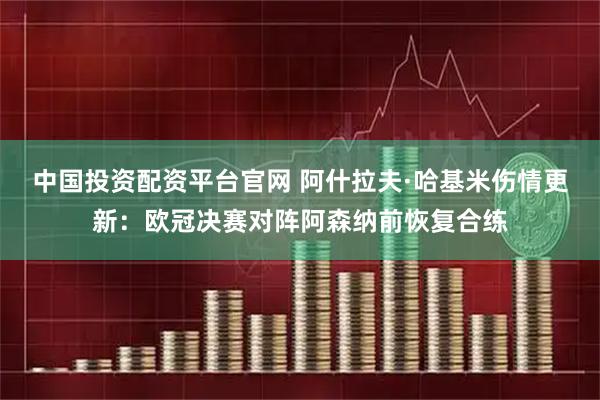 中国投资配资平台官网 阿什拉夫·哈基米伤情更新：欧冠决赛对阵阿森纳前恢复合练