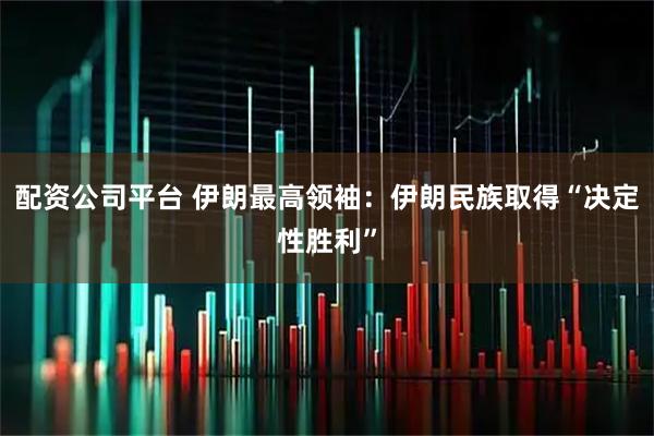 配资公司平台 伊朗最高领袖：伊朗民族取得“决定性胜利”