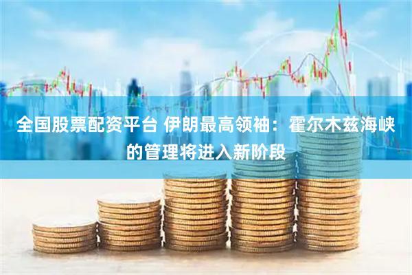 全国股票配资平台 伊朗最高领袖：霍尔木兹海峡的管理将进入新阶段