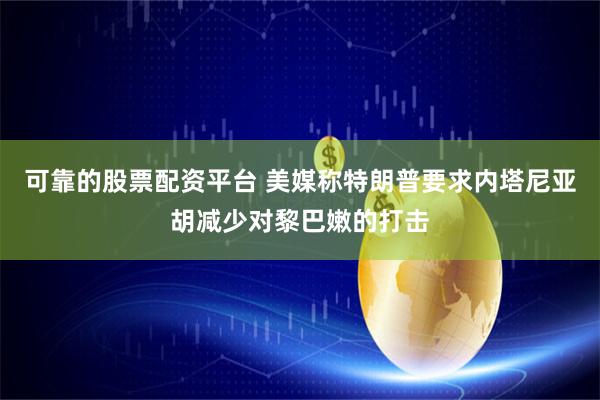 可靠的股票配资平台 美媒称特朗普要求内塔尼亚胡减少对黎巴嫩的打击