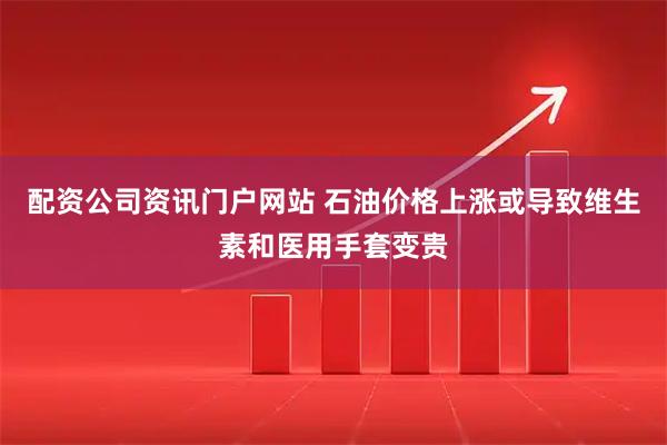 配资公司资讯门户网站 石油价格上涨或导致维生素和医用手套变贵