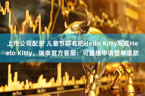 上市公司配资 儿童节联名把Hello Kitty写成Heelo Kitty，瑞幸官方客服：可直接申请整单退款