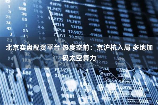 北京实盘配资平台 热度空前：京沪杭入局 多地加码太空算力