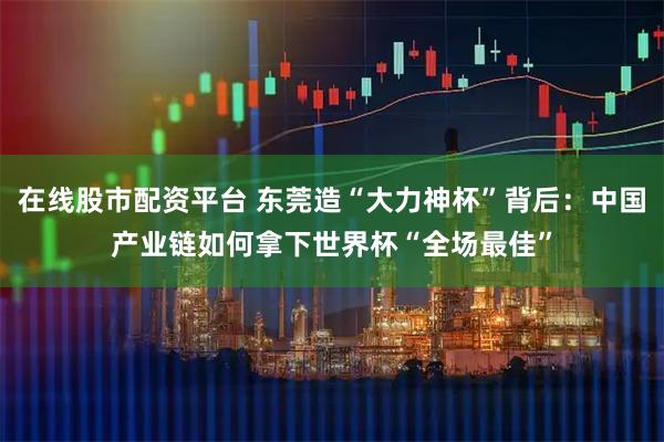在线股市配资平台 东莞造“大力神杯”背后：中国产业链如何拿下世界杯“全场最佳”