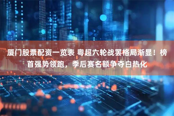 厦门股票配资一览表 粤超六轮战罢格局渐显！榜首强势领跑，季后赛名额争夺白热化