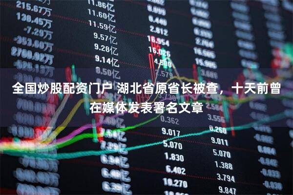 全国炒股配资门户 湖北省原省长被查，十天前曾在媒体发表署名文章