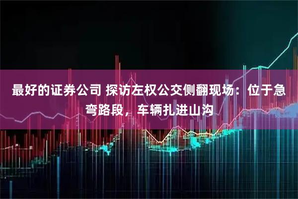 最好的证券公司 探访左权公交侧翻现场：位于急弯路段，车辆扎进山沟
