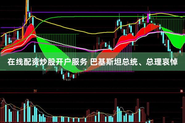 在线配资炒股开户服务 巴基斯坦总统、总理哀悼