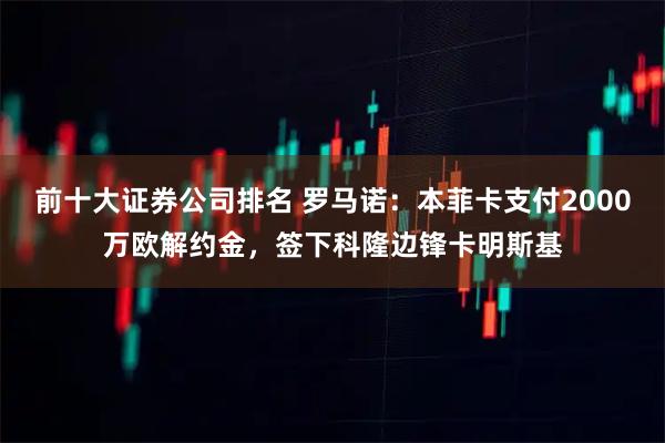 前十大证券公司排名 罗马诺：本菲卡支付2000万欧解约金，签下科隆边锋卡明斯基
